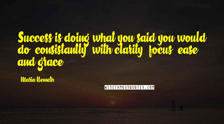 Maria Nemeth Quotes: Success is doing what you said you would do, consistantly, with clarity, focus, ease and grace.