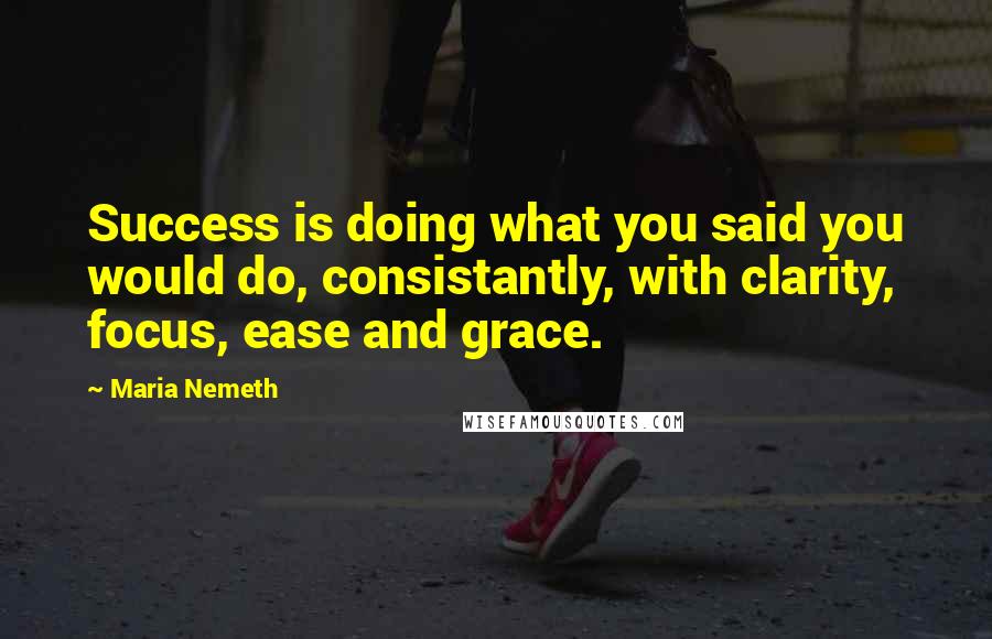 Maria Nemeth Quotes: Success is doing what you said you would do, consistantly, with clarity, focus, ease and grace.