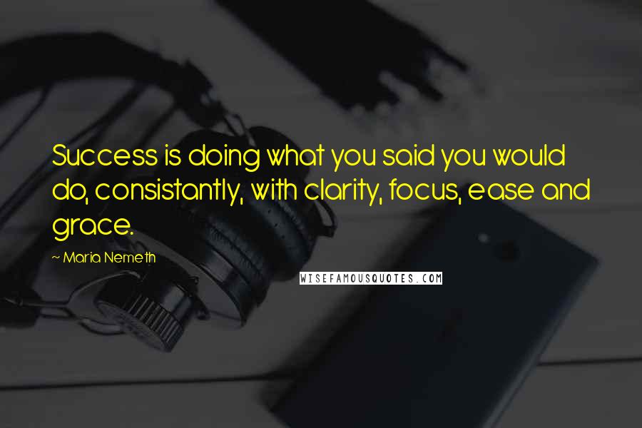 Maria Nemeth Quotes: Success is doing what you said you would do, consistantly, with clarity, focus, ease and grace.