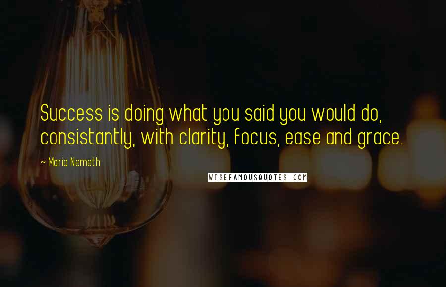 Maria Nemeth Quotes: Success is doing what you said you would do, consistantly, with clarity, focus, ease and grace.