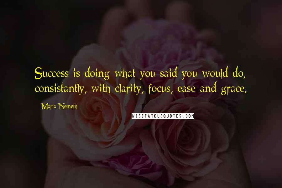 Maria Nemeth Quotes: Success is doing what you said you would do, consistantly, with clarity, focus, ease and grace.