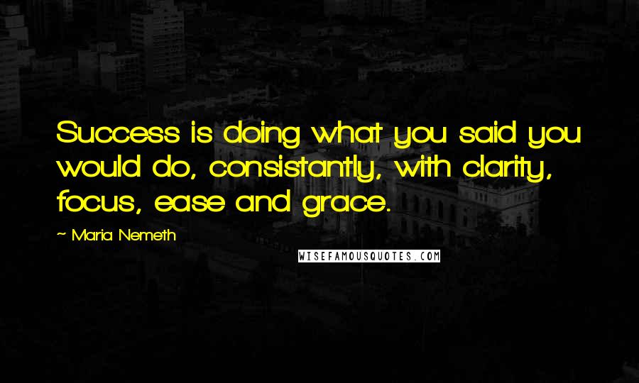 Maria Nemeth Quotes: Success is doing what you said you would do, consistantly, with clarity, focus, ease and grace.