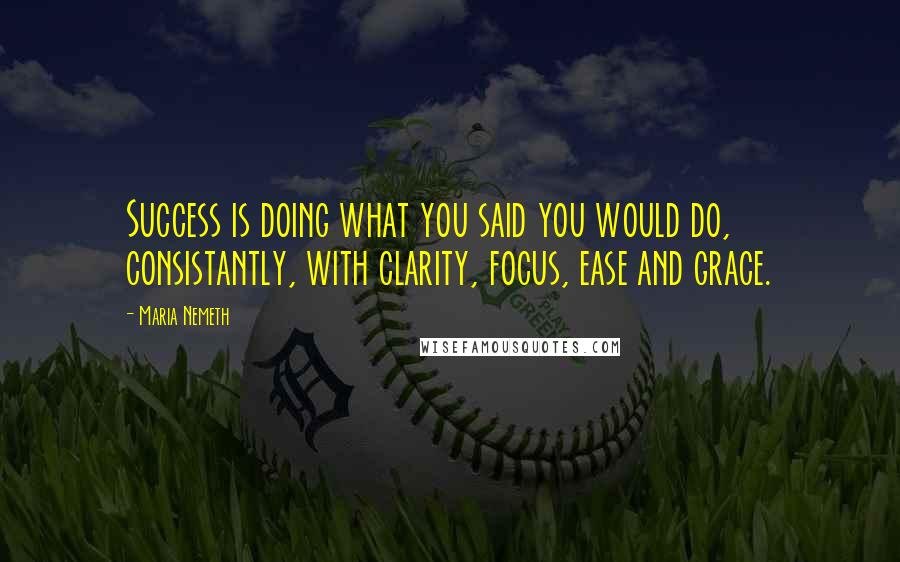 Maria Nemeth Quotes: Success is doing what you said you would do, consistantly, with clarity, focus, ease and grace.