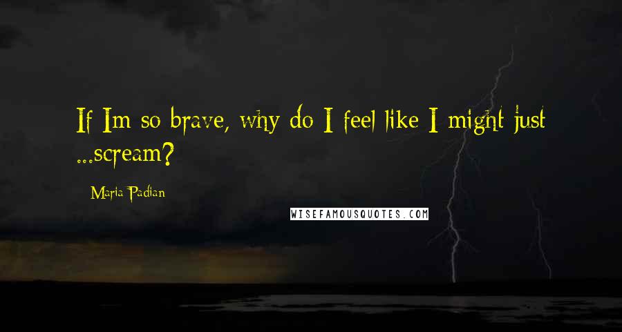 Maria Padian Quotes: If Im so brave, why do I feel like I might just ...scream?