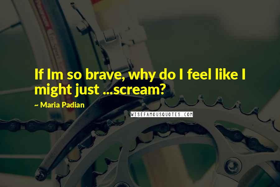 Maria Padian Quotes: If Im so brave, why do I feel like I might just ...scream?