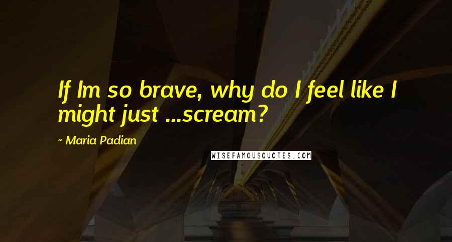 Maria Padian Quotes: If Im so brave, why do I feel like I might just ...scream?