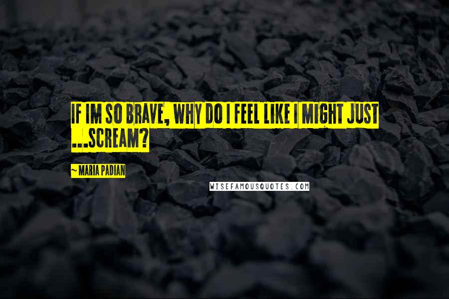 Maria Padian Quotes: If Im so brave, why do I feel like I might just ...scream?