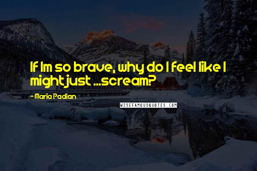 Maria Padian Quotes: If Im so brave, why do I feel like I might just ...scream?