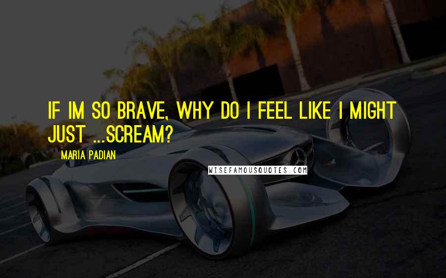 Maria Padian Quotes: If Im so brave, why do I feel like I might just ...scream?