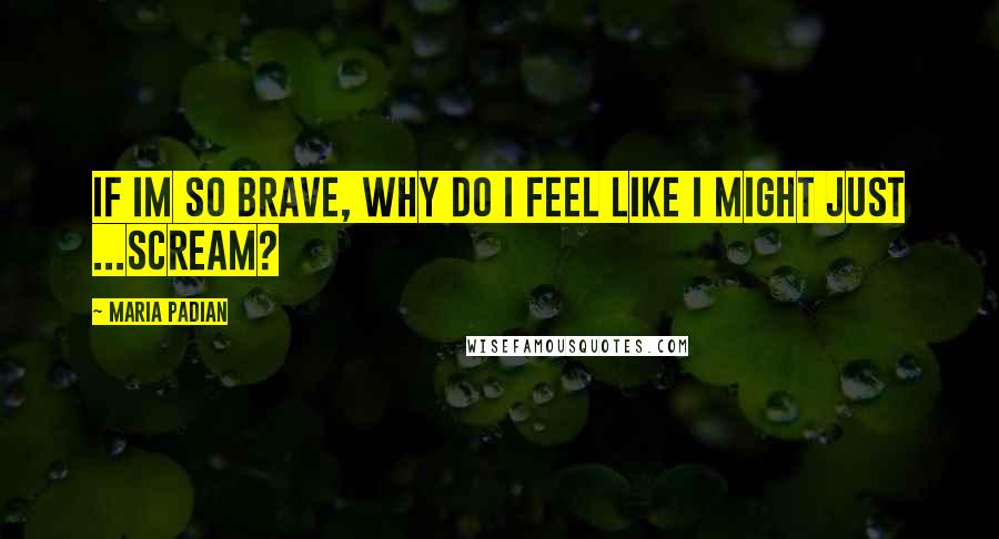 Maria Padian Quotes: If Im so brave, why do I feel like I might just ...scream?