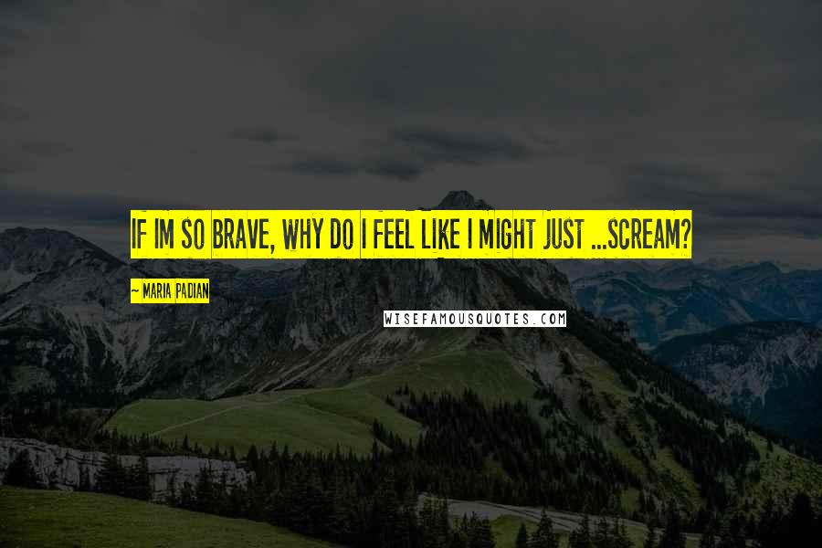 Maria Padian Quotes: If Im so brave, why do I feel like I might just ...scream?