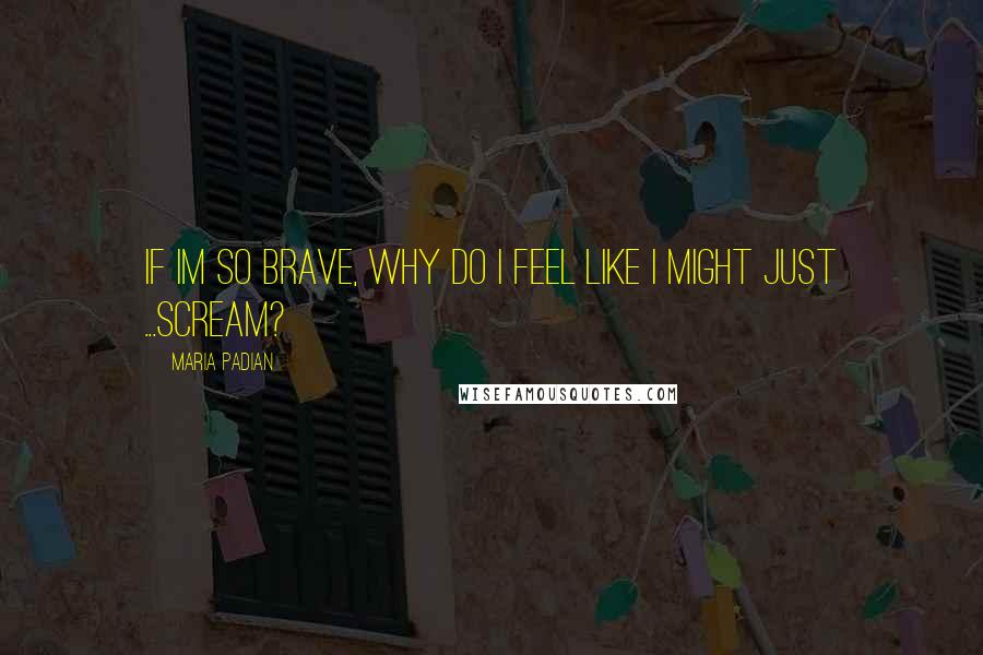 Maria Padian Quotes: If Im so brave, why do I feel like I might just ...scream?