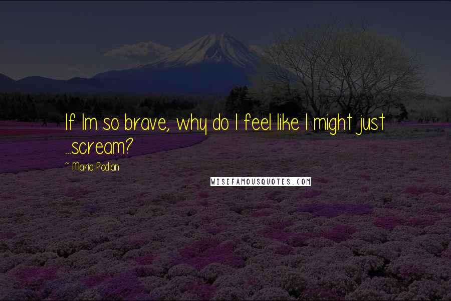 Maria Padian Quotes: If Im so brave, why do I feel like I might just ...scream?