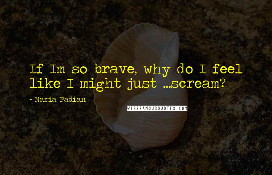 Maria Padian Quotes: If Im so brave, why do I feel like I might just ...scream?