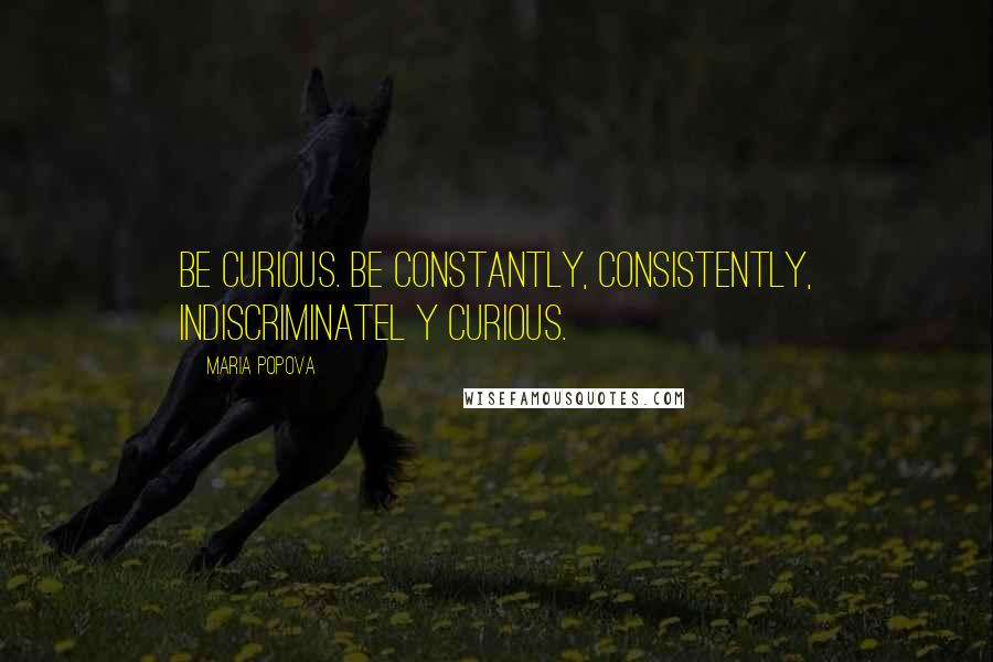 Maria Popova Quotes: Be curious. Be constantly, consistently, indiscriminatel y curious.