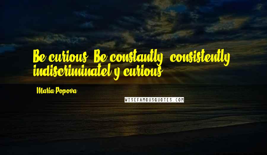 Maria Popova Quotes: Be curious. Be constantly, consistently, indiscriminatel y curious.