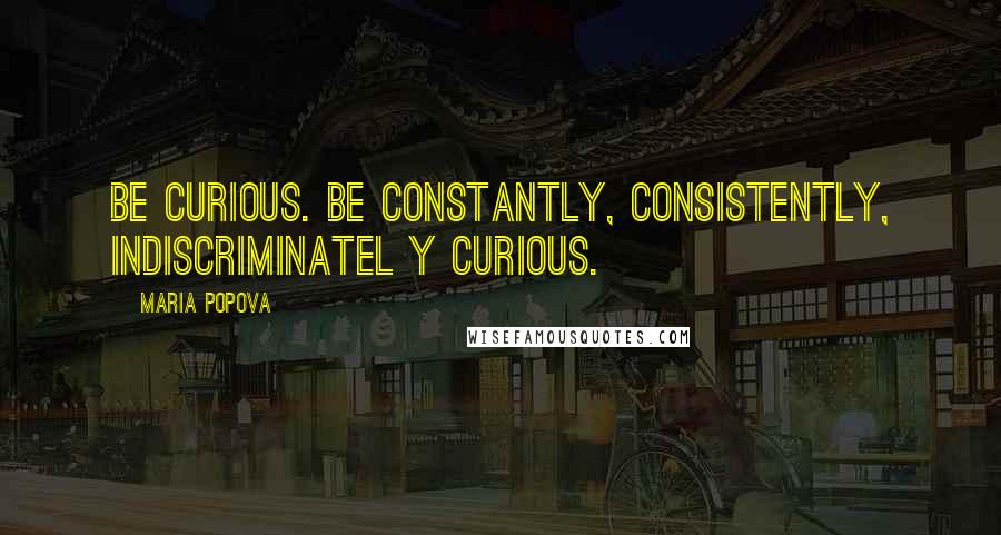 Maria Popova Quotes: Be curious. Be constantly, consistently, indiscriminatel y curious.