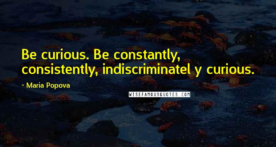 Maria Popova Quotes: Be curious. Be constantly, consistently, indiscriminatel y curious.