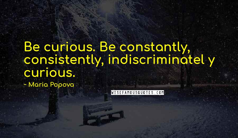 Maria Popova Quotes: Be curious. Be constantly, consistently, indiscriminatel y curious.