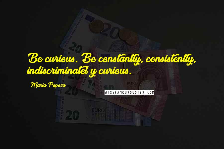 Maria Popova Quotes: Be curious. Be constantly, consistently, indiscriminatel y curious.