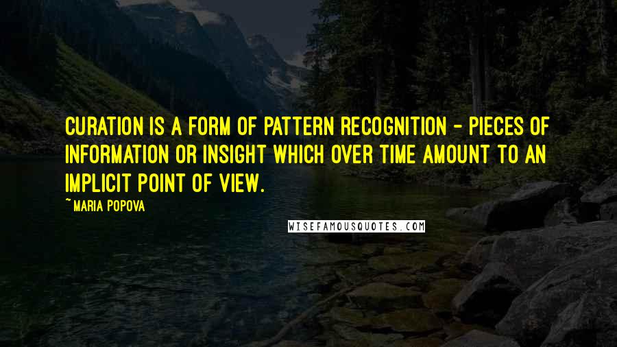 Maria Popova Quotes: Curation is a form of pattern recognition - pieces of information or insight which over time amount to an implicit point of view.
