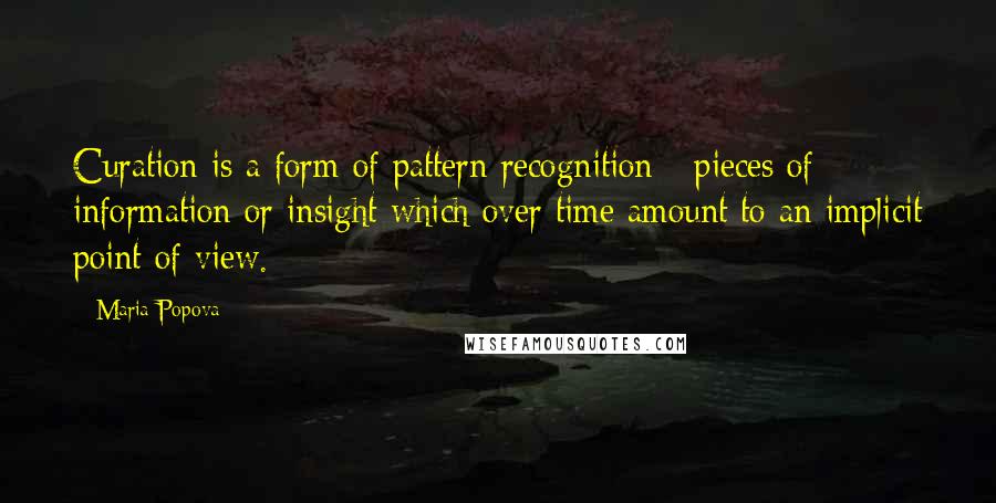 Maria Popova Quotes: Curation is a form of pattern recognition - pieces of information or insight which over time amount to an implicit point of view.