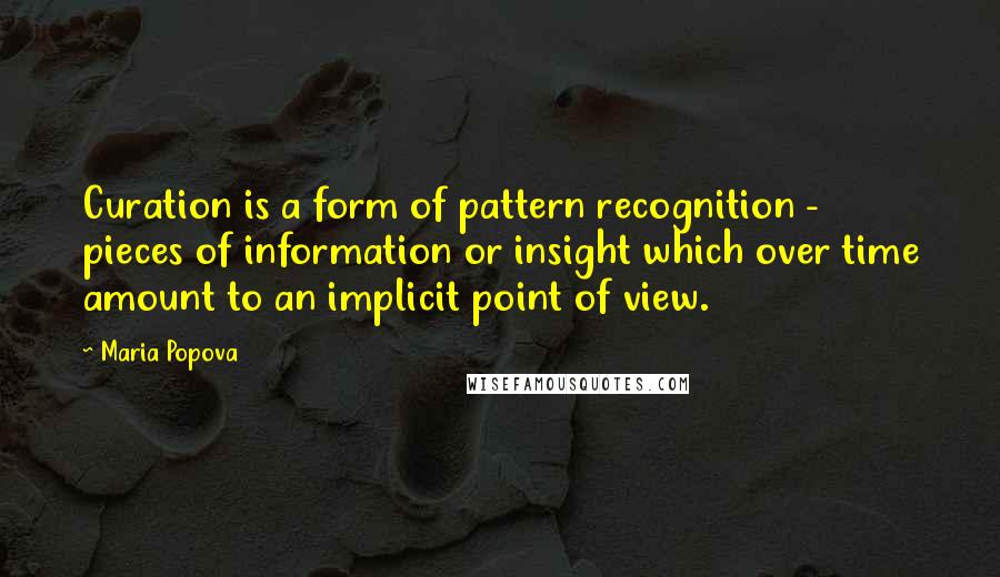 Maria Popova Quotes: Curation is a form of pattern recognition - pieces of information or insight which over time amount to an implicit point of view.