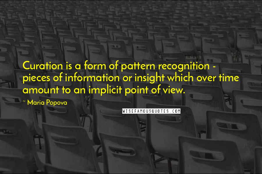 Maria Popova Quotes: Curation is a form of pattern recognition - pieces of information or insight which over time amount to an implicit point of view.