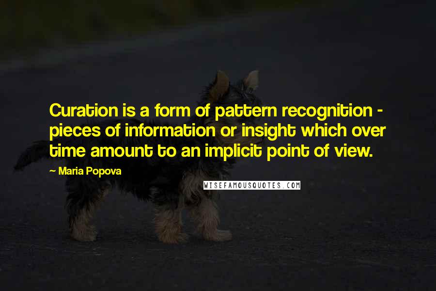 Maria Popova Quotes: Curation is a form of pattern recognition - pieces of information or insight which over time amount to an implicit point of view.