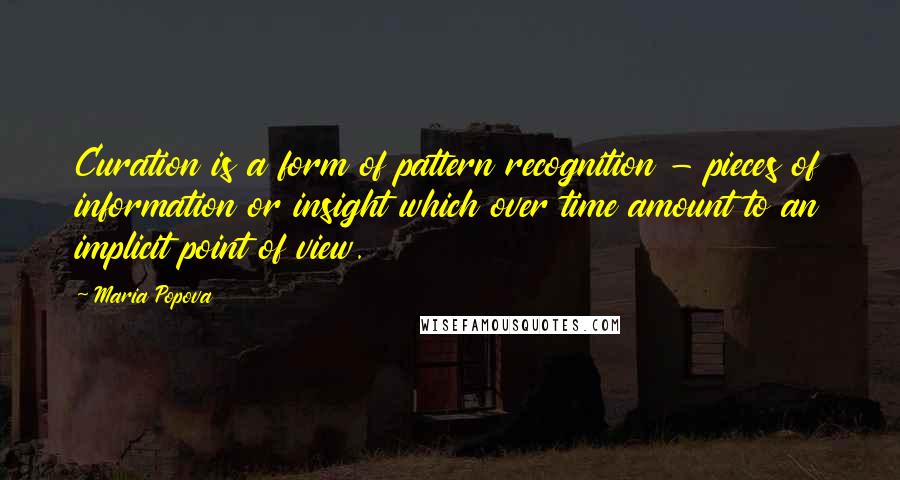 Maria Popova Quotes: Curation is a form of pattern recognition - pieces of information or insight which over time amount to an implicit point of view.