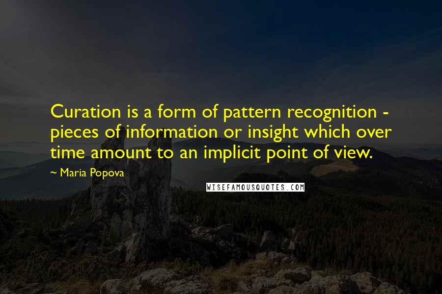 Maria Popova Quotes: Curation is a form of pattern recognition - pieces of information or insight which over time amount to an implicit point of view.