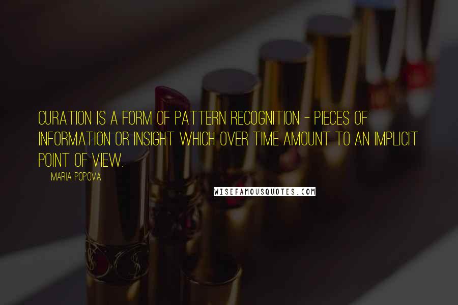 Maria Popova Quotes: Curation is a form of pattern recognition - pieces of information or insight which over time amount to an implicit point of view.