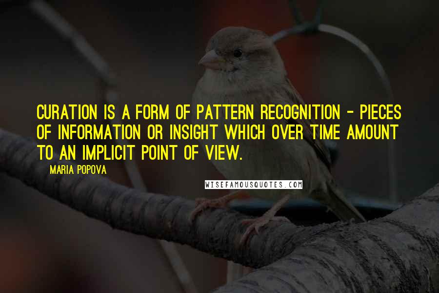 Maria Popova Quotes: Curation is a form of pattern recognition - pieces of information or insight which over time amount to an implicit point of view.