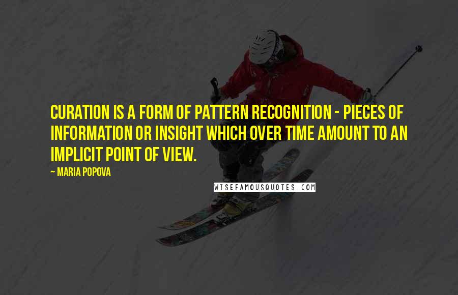 Maria Popova Quotes: Curation is a form of pattern recognition - pieces of information or insight which over time amount to an implicit point of view.