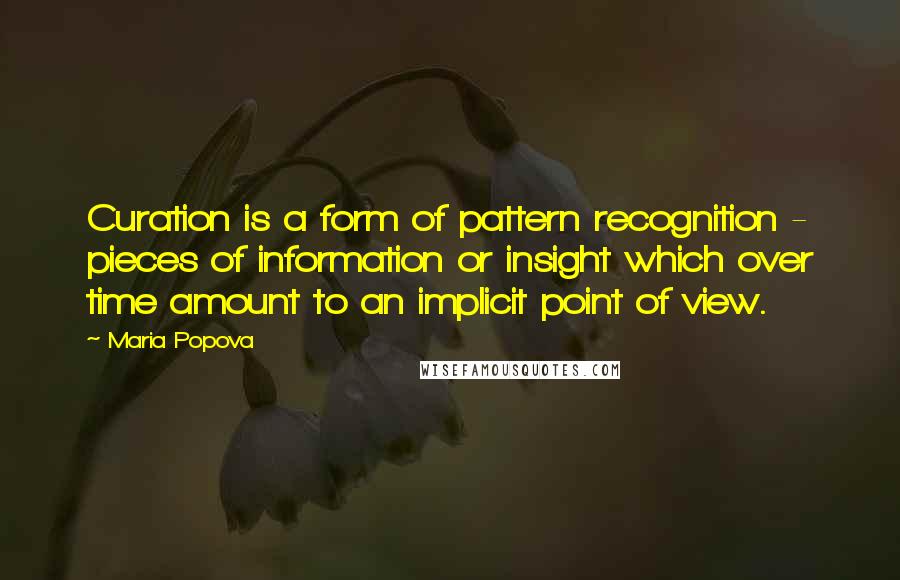 Maria Popova Quotes: Curation is a form of pattern recognition - pieces of information or insight which over time amount to an implicit point of view.