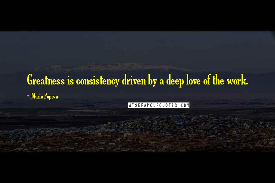 Maria Popova Quotes: Greatness is consistency driven by a deep love of the work.