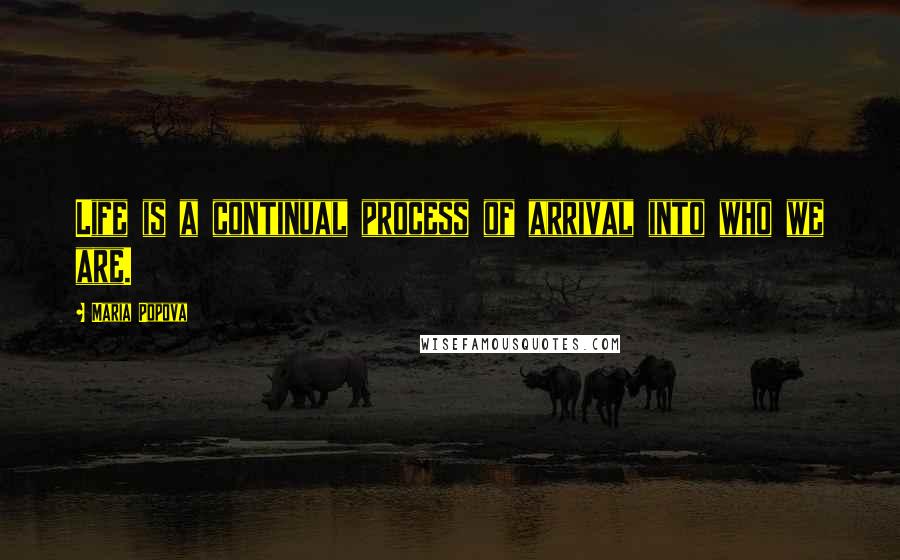Maria Popova Quotes: Life is a continual process of arrival into who we are.