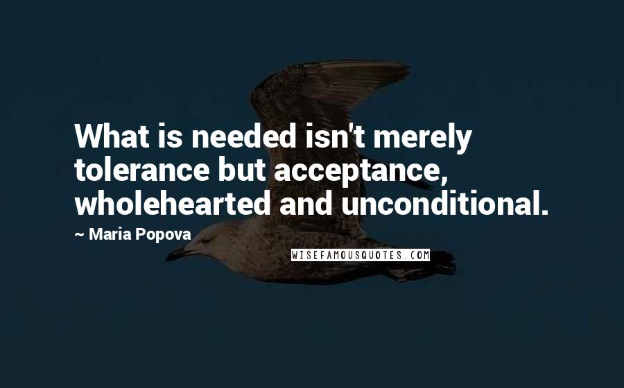 Maria Popova Quotes: What is needed isn't merely tolerance but acceptance, wholehearted and unconditional.