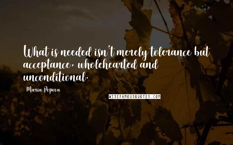 Maria Popova Quotes: What is needed isn't merely tolerance but acceptance, wholehearted and unconditional.