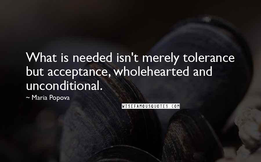 Maria Popova Quotes: What is needed isn't merely tolerance but acceptance, wholehearted and unconditional.