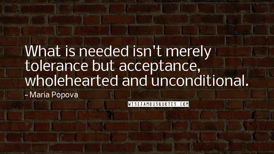 Maria Popova Quotes: What is needed isn't merely tolerance but acceptance, wholehearted and unconditional.