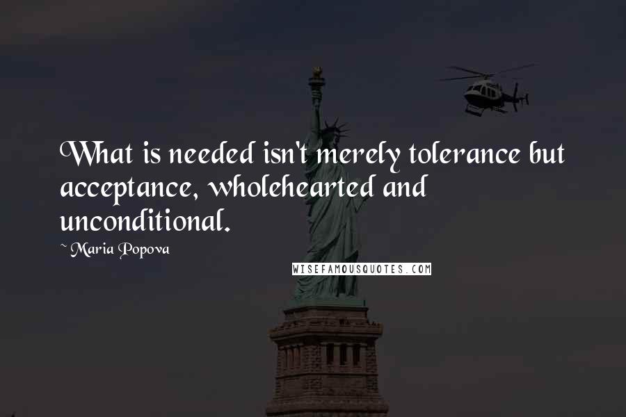 Maria Popova Quotes: What is needed isn't merely tolerance but acceptance, wholehearted and unconditional.