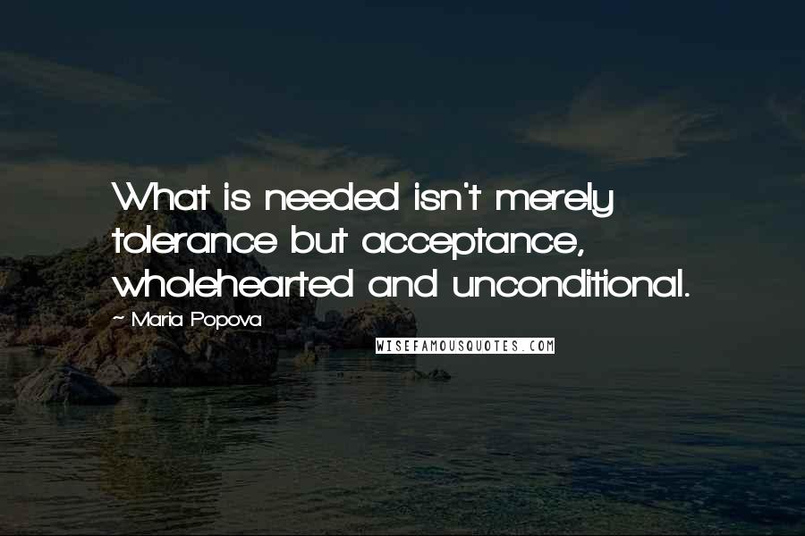 Maria Popova Quotes: What is needed isn't merely tolerance but acceptance, wholehearted and unconditional.