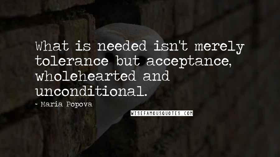 Maria Popova Quotes: What is needed isn't merely tolerance but acceptance, wholehearted and unconditional.