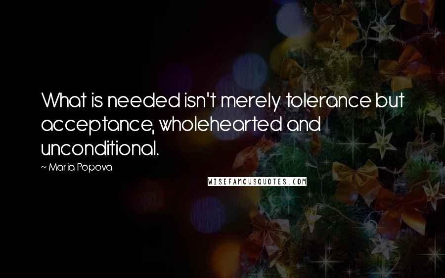 Maria Popova Quotes: What is needed isn't merely tolerance but acceptance, wholehearted and unconditional.