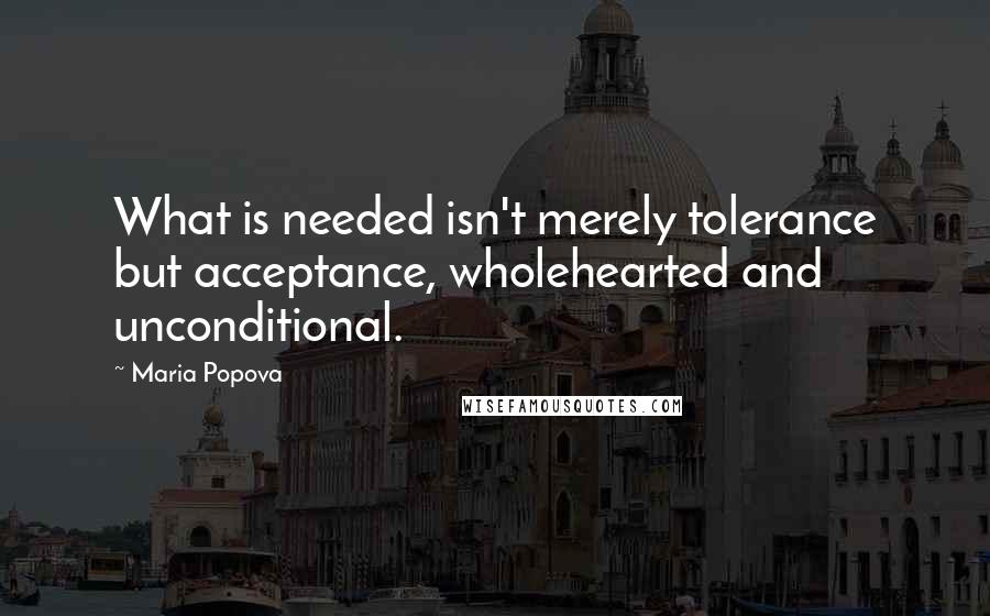 Maria Popova Quotes: What is needed isn't merely tolerance but acceptance, wholehearted and unconditional.