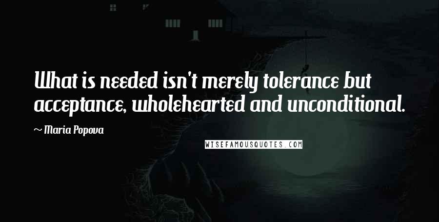 Maria Popova Quotes: What is needed isn't merely tolerance but acceptance, wholehearted and unconditional.