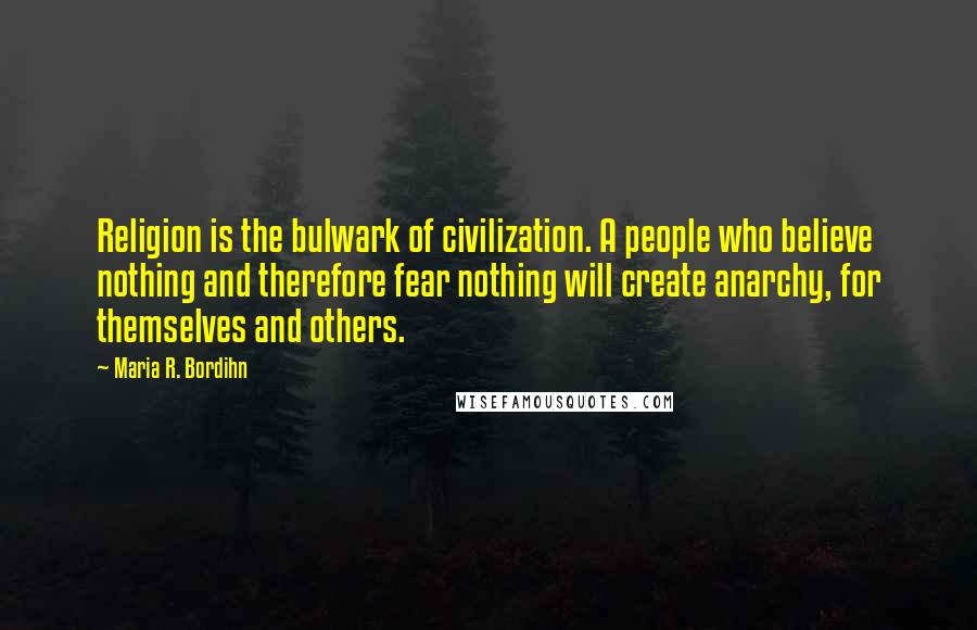 Maria R. Bordihn Quotes: Religion is the bulwark of civilization. A people who believe nothing and therefore fear nothing will create anarchy, for themselves and others.