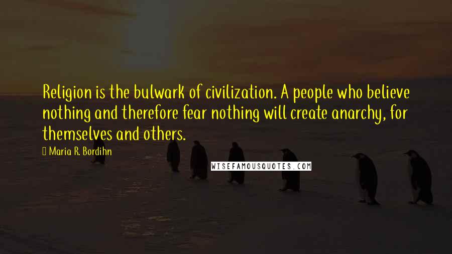 Maria R. Bordihn Quotes: Religion is the bulwark of civilization. A people who believe nothing and therefore fear nothing will create anarchy, for themselves and others.