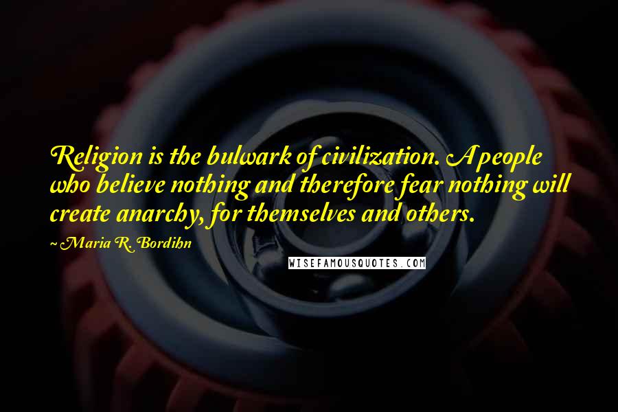 Maria R. Bordihn Quotes: Religion is the bulwark of civilization. A people who believe nothing and therefore fear nothing will create anarchy, for themselves and others.